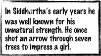 In Siddhārtha’s early years he was well known for his unnatural strength. He once shot an arrow through seven trees to impress a girl.